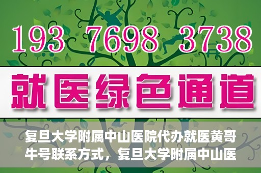 复旦大学附属中山医院代办就医黄哥牛号联系方式，复旦大学附属中山医院就医代办服务，黄哥牛号联系方式揭秘