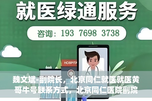 魏文斌-副院长，北京同仁就医就医黄哥牛号联系方式，北京同仁医院副院长魏文斌，就医联系方式与黄哥牛号解析