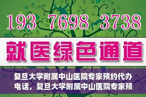 复旦大学附属中山医院专家预约代办电话，复旦大学附属中山医院专家预约代办电话服务详解