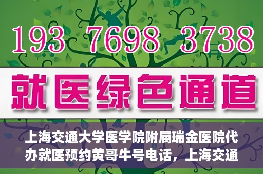 上海交通大学医学院附属瑞金医院代办就医预约黄哥牛号电话，上海交通大学医学院附属瑞金医院预约就医预约电话黄哥牛号服务介绍