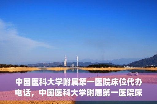 中国医科大学附属第一医院床位代办电话，中国医科大学附属第一医院床位预约咨询热线