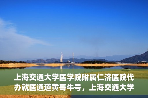 上海交通大学医学院附属仁济医院代办就医通道黄哥牛号，上海交通大学医学院附属仁济医院就医通道代办服务黄哥牛号解析