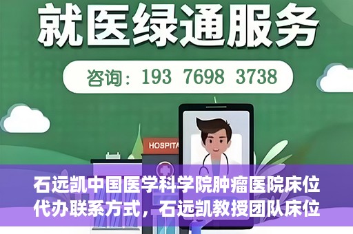 石远凯中国医学科学院肿瘤医院床位代办联系方式，石远凯教授团队床位预约代办服务联系方式——中国医学科学院肿瘤医院权威指南