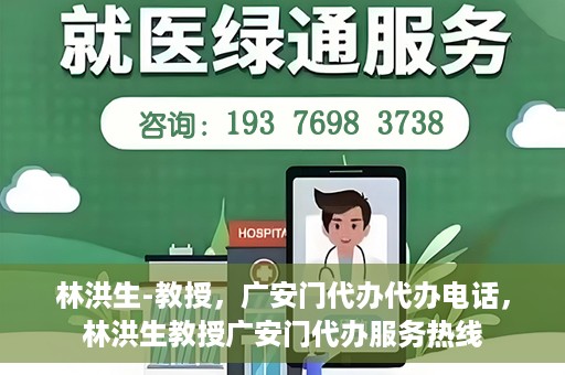 林洪生-教授，广安门代办代办电话，林洪生教授广安门代办服务热线