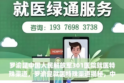 罗渝昆中国人民解放军301医院就医特殊渠道，罗渝昆就医特殊渠道揭秘，中国人民解放军301医院的医疗力量与特殊渠道就医体验
