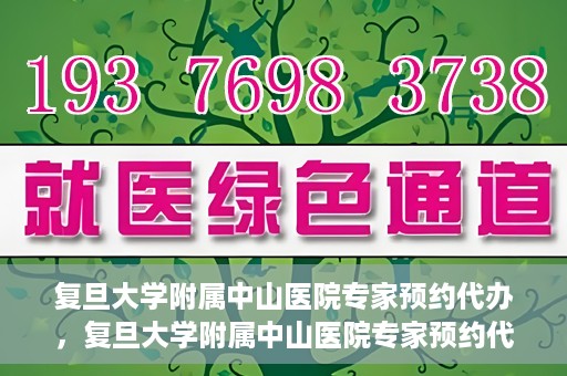 复旦大学附属中山医院专家预约代办，复旦大学附属中山医院专家预约代办服务详解