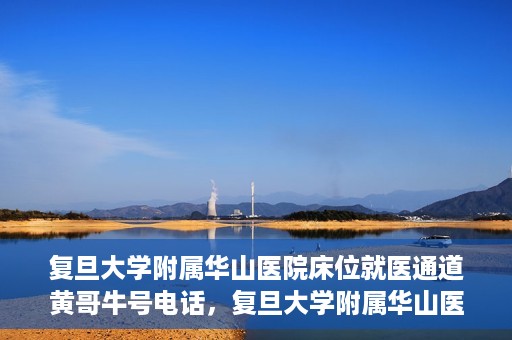 复旦大学附属华山医院床位就医通道黄哥牛号电话，复旦大学附属华山医院床位就医通道，黄哥牛号电话预约指南