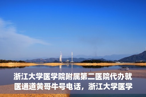 浙江大学医学院附属第二医院代办就医通道黄哥牛号电话，浙江大学医学院附属第二医院就医通道代办服务黄哥牛号联系电话揭秘