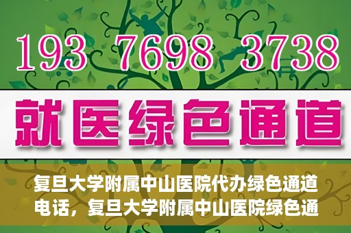 复旦大学附属中山医院代办绿色通道电话，复旦大学附属中山医院绿色通道电话代办服务详解