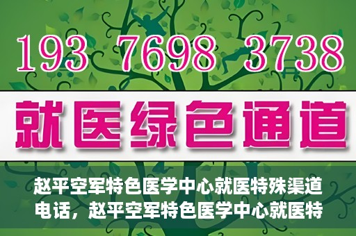 赵平空军特色医学中心就医特殊渠道电话，赵平空军特色医学中心就医特殊渠道专线电话详解