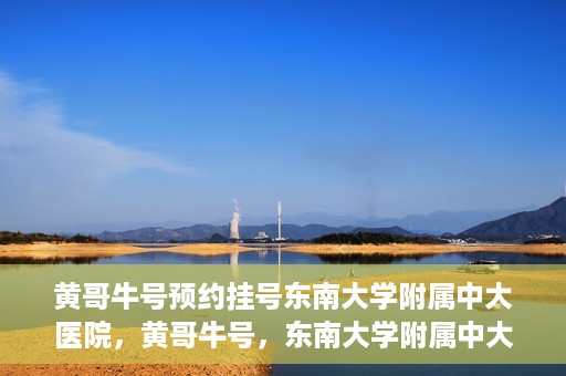 黄哥牛号预约挂号东南大学附属中大医院，黄哥牛号，东南大学附属中大医院预约挂号攻略