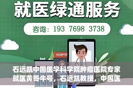 石远凯中国医学科学院肿瘤医院专家就医黄哥牛号，石远凯教授，中国医学科学院肿瘤医院权威专家解析黄哥牛号就医攻略