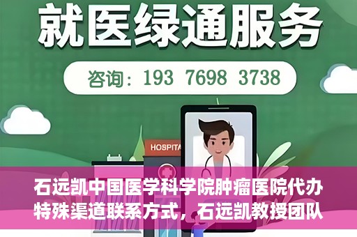 石远凯中国医学科学院肿瘤医院代办特殊渠道联系方式，石远凯教授团队特殊渠道联系方式揭秘，中国医学科学院肿瘤医院权威代办服务