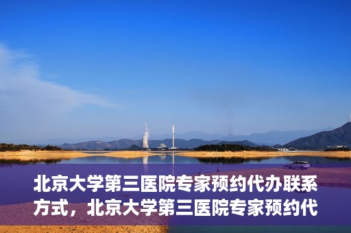 北京大学第三医院专家预约代办联系方式，北京大学第三医院专家预约代办服务联系方式解析