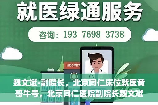 魏文斌-副院长，北京同仁床位就医黄哥牛号，北京同仁医院副院长魏文斌揭秘床位就医黄哥牛号背后的故事