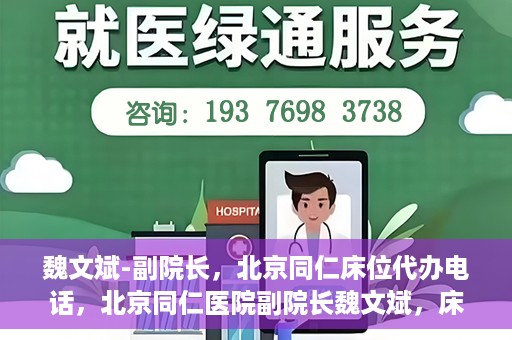 魏文斌-副院长，北京同仁床位代办电话，北京同仁医院副院长魏文斌，床位代办联系电话与医疗服务的深度解析