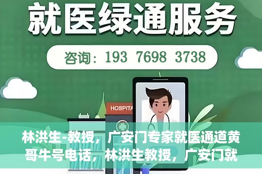林洪生-教授，广安门专家就医通道黄哥牛号电话，林洪生教授，广安门就医专家通道揭秘，黄哥牛号电话热线开通