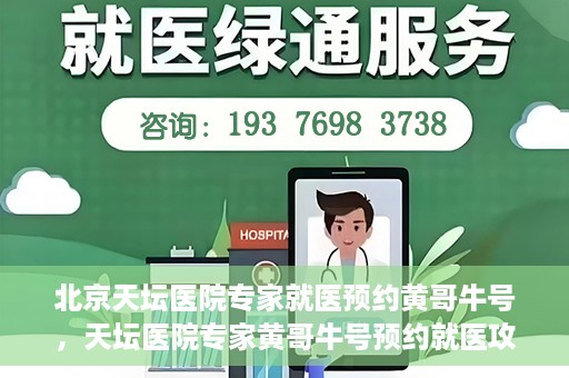 北京天坛医院专家就医预约黄哥牛号，天坛医院专家黄哥牛号预约就医攻略
