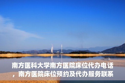 南方医科大学南方医院床位代办电话，南方医院床位预约及代办服务联系电话