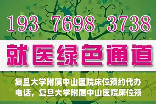 复旦大学附属中山医院床位预约代办电话，复旦大学附属中山医院床位预约代办服务热线