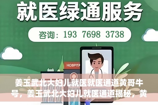 姜玉武北大妇儿就医就医通道黄哥牛号，姜玉武北大妇儿就医通道揭秘，黄哥牛号引领就医新体验
