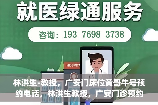 林洪生-教授，广安门床位黄哥牛号预约电话，林洪生教授，广安门诊预约电话及床位黄牛号解析