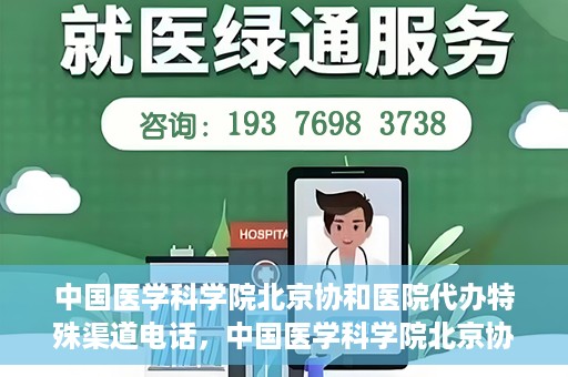 中国医学科学院北京协和医院代办特殊渠道电话，中国医学科学院北京协和医院特殊渠道代办联系电话揭秘