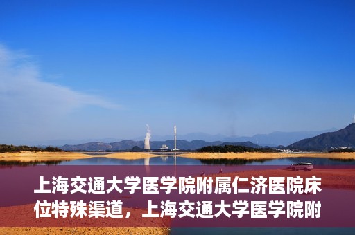 上海交通大学医学院附属仁济医院床位特殊渠道，上海交通大学医学院附属仁济医院床位特殊预约渠道揭秘