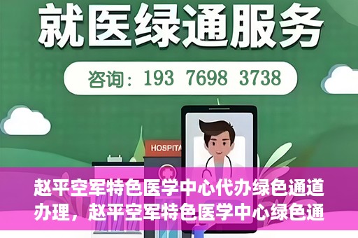 赵平空军特色医学中心代办绿色通道办理，赵平空军特色医学中心绿色通道代办服务详解
