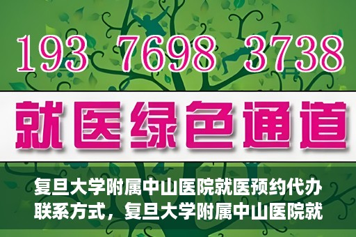 复旦大学附属中山医院就医预约代办联系方式，复旦大学附属中山医院就医预约代办服务指南，联系方式一览