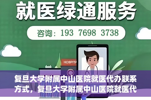 复旦大学附属中山医院就医代办联系方式，复旦大学附属中山医院就医代办服务指南，详细联系方式一览
