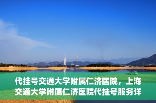 代挂号交通大学附属仁济医院，上海交通大学附属仁济医院代挂号服务详解