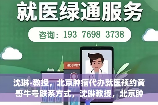 沈琳-教授，北京肿瘤代办就医预约黄哥牛号联系方式，沈琳教授，北京肿瘤就医预约联系方式及黄哥牛号就医指南