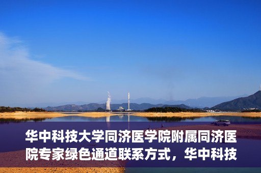 华中科技大学同济医学院附属同济医院专家绿色通道联系方式，华中科技大学同济医学院附属同济医院专家绿色通道联系专线解析