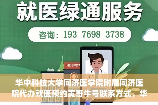 华中科技大学同济医学院附属同济医院代办就医预约黄哥牛号联系方式，华中科技大学同济医院预约就医预约黄哥联系方式及牛号代办服务指南