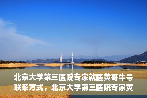 北京大学第三医院专家就医黄哥牛号联系方式，北京大学第三医院专家黄哥牛号联系方式揭秘