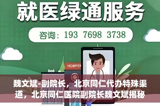 魏文斌-副院长，北京同仁代办特殊渠道，北京同仁医院副院长魏文斌揭秘特殊渠道代办内幕