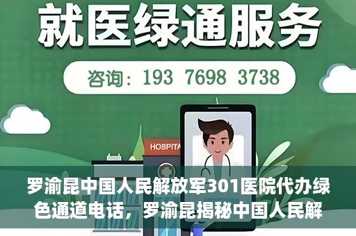 罗渝昆中国人民解放军301医院代办绿色通道电话，罗渝昆揭秘中国人民解放军301医院绿色通道代办电话内幕