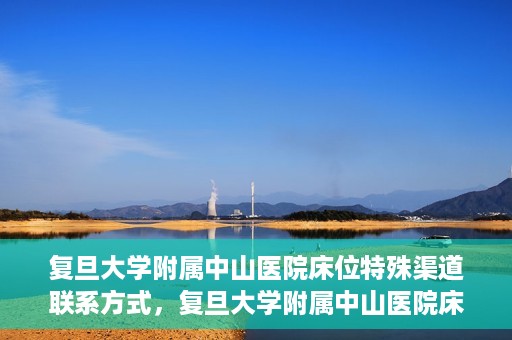 复旦大学附属中山医院床位特殊渠道联系方式，复旦大学附属中山医院床位预约专线，权威渠道联系方式揭秘