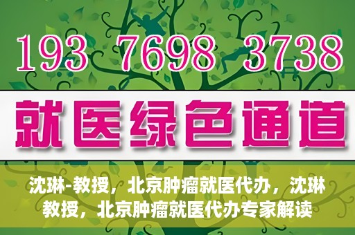 沈琳-教授，北京肿瘤就医代办，沈琳教授，北京肿瘤就医代办专家解读