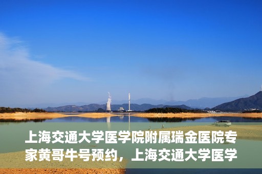 上海交通大学医学院附属瑞金医院专家黄哥牛号预约，上海交通大学医学院附属瑞金医院专家黄哥牛预约挂号攻略