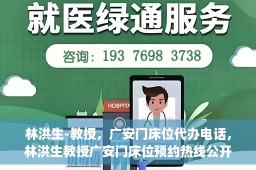 林洪生-教授，广安门床位代办电话，林洪生教授广安门床位预约热线公开