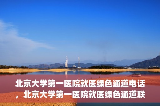 北京大学第一医院就医绿色通道电话，北京大学第一医院就医绿色通道联系电话详解