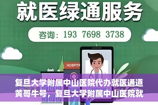 复旦大学附属中山医院代办就医通道黄哥牛号，复旦大学附属中山医院就医通道代办服务，黄哥牛号助您便捷就医体验
