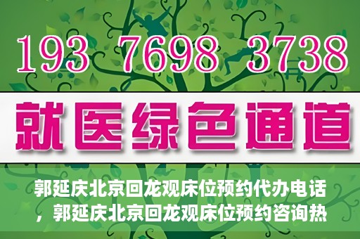 郭延庆北京回龙观床位预约代办电话，郭延庆北京回龙观床位预约咨询热线