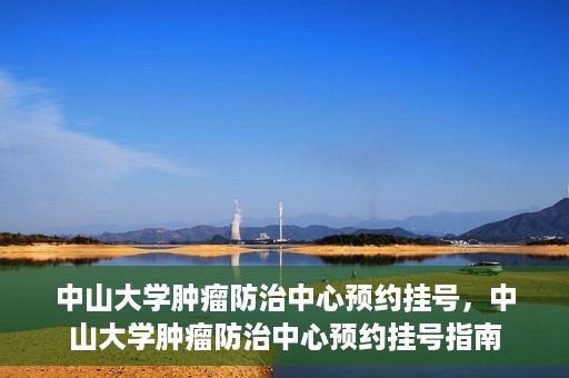 中山大学肿瘤防治中心预约挂号，中山大学肿瘤防治中心预约挂号指南