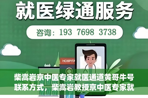 柴嵩岩京中医专家就医通道黄哥牛号联系方式，柴嵩岩教授京中医专家就医通道，黄哥牛号联系方式揭秘