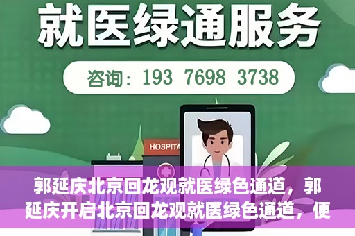 郭延庆北京回龙观就医绿色通道，郭延庆开启北京回龙观就医绿色通道，便捷患者就医新篇章