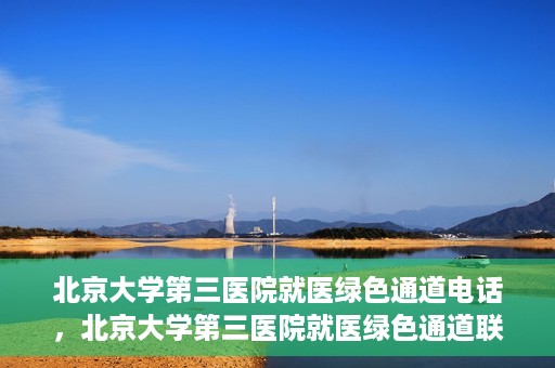 北京大学第三医院就医绿色通道电话，北京大学第三医院就医绿色通道联系电话详解