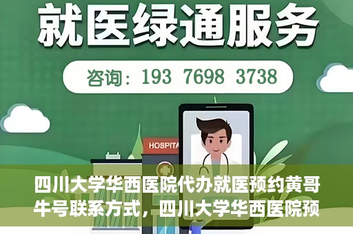 四川大学华西医院代办就医预约黄哥牛号联系方式，四川大学华西医院预约就医代办服务，黄哥牛联系方式及预约指南